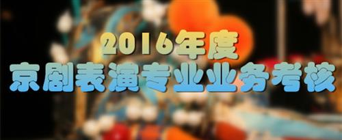 粗大鸡巴操我到高潮了视频国家京剧院2016年度京剧表演专业业务考...